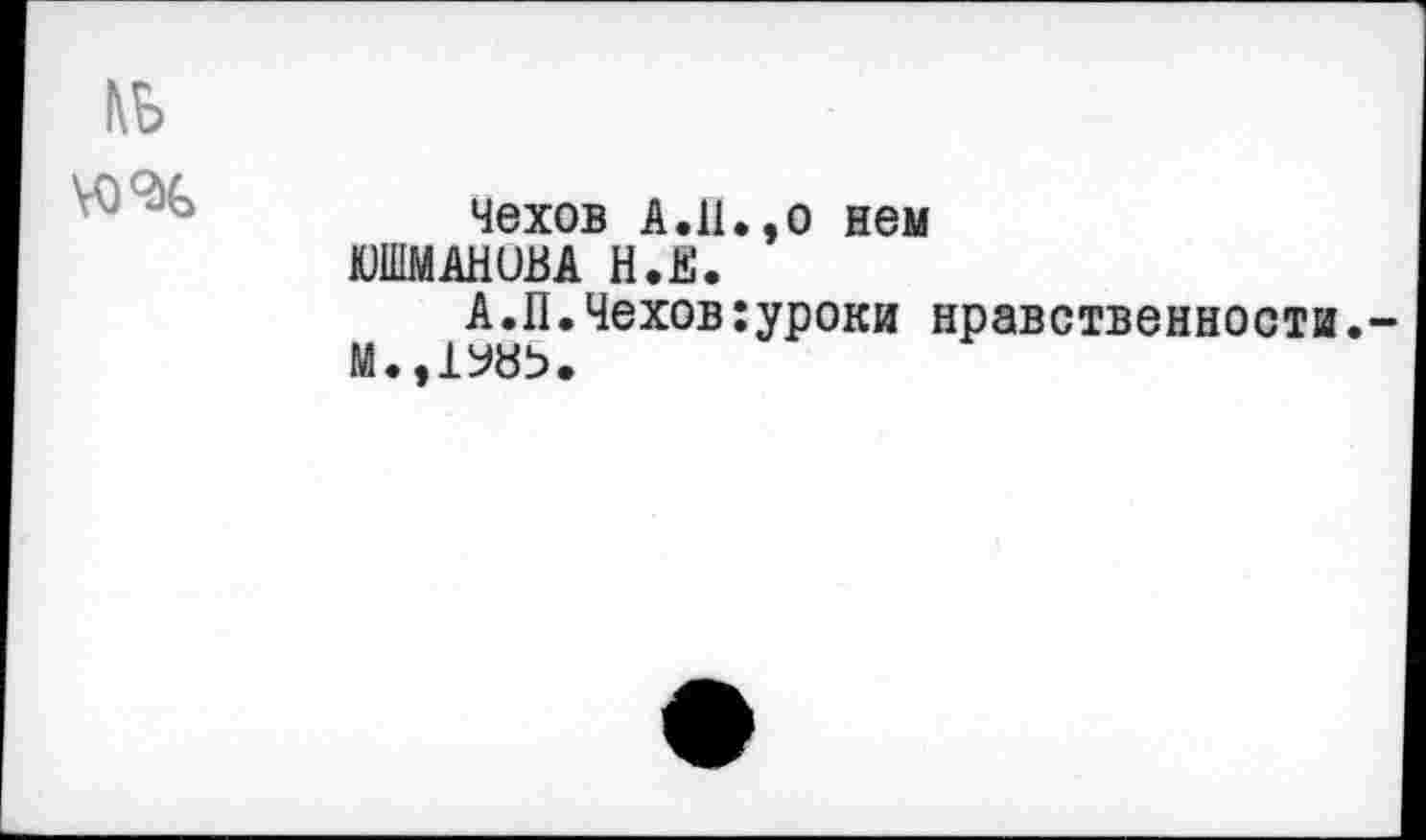 ﻿№
	чехов А.11.,о нем ЮШМАНОВА Н.Е. А.П.Чехов:уроки нравственности.-